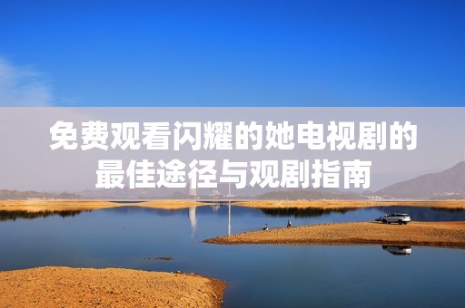 免费观看闪耀的她电视剧的最佳途径与观剧指南