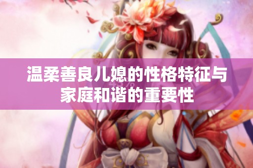 温柔善良儿媳的性格特征与家庭和谐的重要性