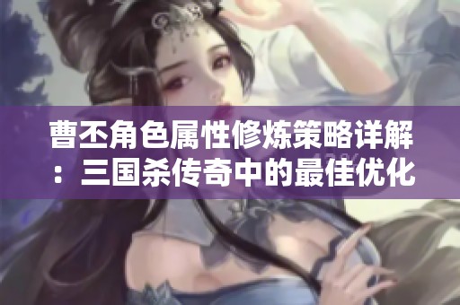 曹丕角色属性修炼策略详解：三国杀传奇中的最佳优化方法