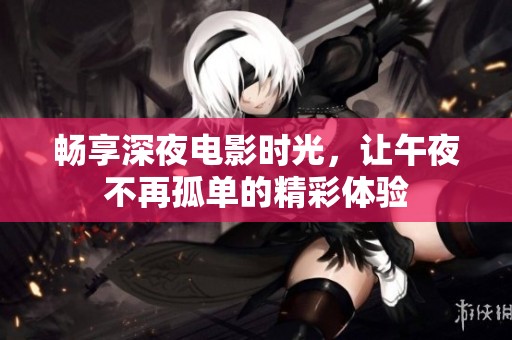 畅享深夜电影时光，让午夜不再孤单的精彩体验