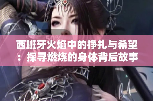西班牙火焰中的挣扎与希望：探寻燃烧的身体背后故事