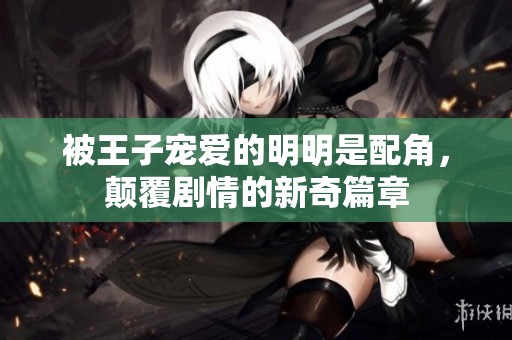 被王子宠爱的明明是配角，颠覆剧情的新奇篇章