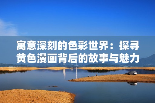 寓意深刻的色彩世界：探寻黄色漫画背后的故事与魅力