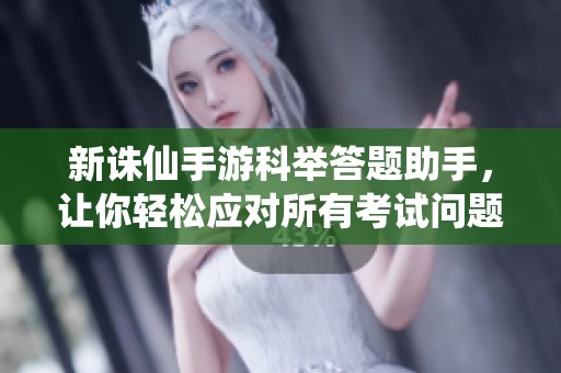 新诛仙手游科举答题助手，让你轻松应对所有考试问题