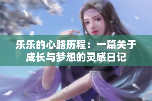 乐乐的心路历程：一篇关于成长与梦想的灵感日记