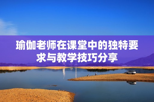 瑜伽老师在课堂中的独特要求与教学技巧分享