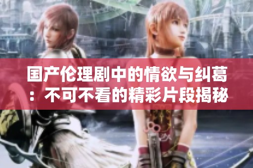 国产伦理剧中的情欲与纠葛：不可不看的精彩片段揭秘