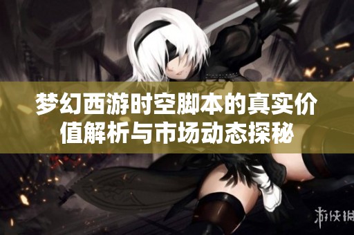梦幻西游时空脚本的真实价值解析与市场动态探秘