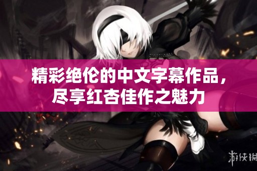 精彩绝伦的中文字幕作品，尽享红杏佳作之魅力