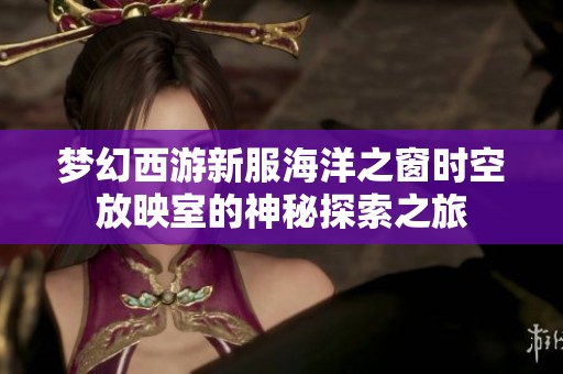 梦幻西游新服海洋之窗时空放映室的神秘探索之旅