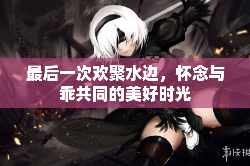 最后一次欢聚水边，怀念与乖共同的美好时光