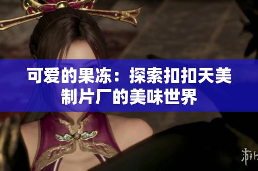 可爱的果冻：探索扣扣天美制片厂的美味世界