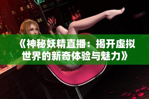 《神秘妖精直播：揭开虚拟世界的新奇体验与魅力》