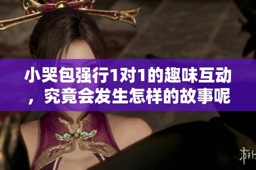 小哭包强行1对1的趣味互动，究竟会发生怎样的故事呢