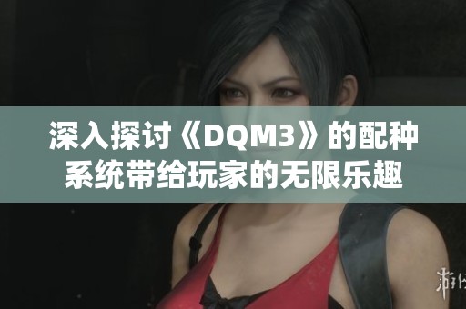 深入探讨《DQM3》的配种系统带给玩家的无限乐趣