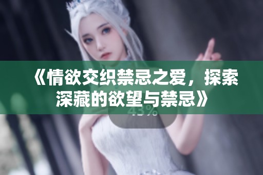 《情欲交织禁忌之爱，探索深藏的欲望与禁忌》
