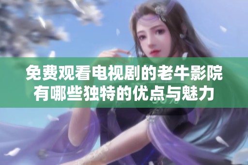 免费观看电视剧的老牛影院有哪些独特的优点与魅力