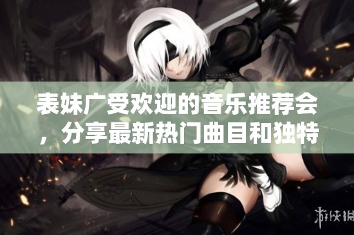表妹广受欢迎的音乐推荐会，分享最新热门曲目和独特心情