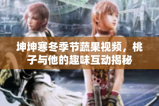 坤坤寒冬季节蔬果视频，桃子与他的趣味互动揭秘