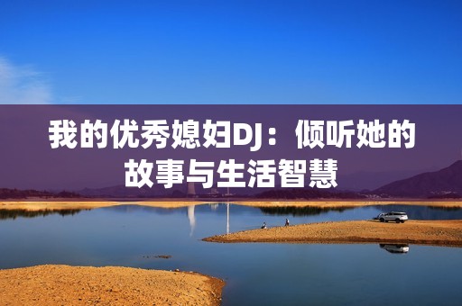 我的优秀媳妇DJ：倾听她的故事与生活智慧
