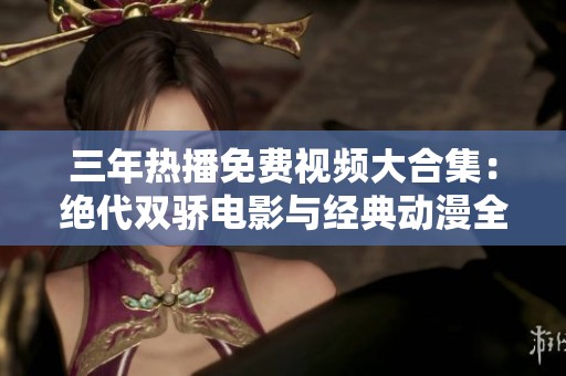 三年热播免费视频大合集：绝代双骄电影与经典动漫全集分享