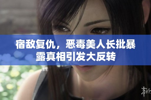 宿敌复仇，恶毒美人长批暴露真相引发大反转