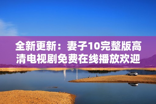 全新更新：妻子10完整版高清电视剧免费在线播放欢迎观看