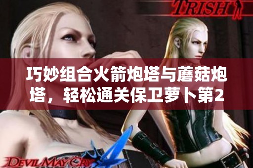 巧妙组合火箭炮塔与蘑菇炮塔，轻松通关保卫萝卜第29关