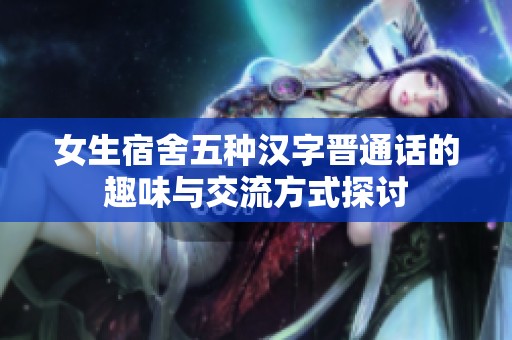 女生宿舍五种汉字晋通话的趣味与交流方式探讨