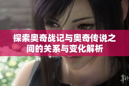 探索奥奇战记与奥奇传说之间的关系与变化解析