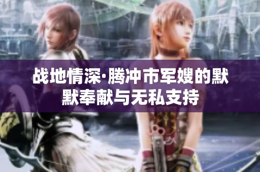 战地情深·腾冲市军嫂的默默奉献与无私支持