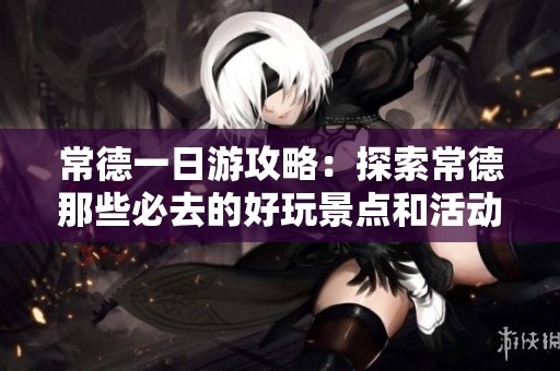 常德一日游攻略：探索常德那些必去的好玩景点和活动