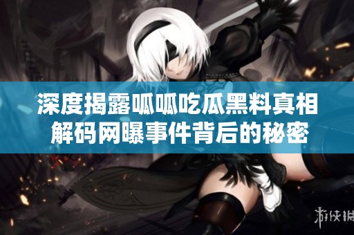深度揭露呱呱吃瓜黑料真相 解码网曝事件背后的秘密