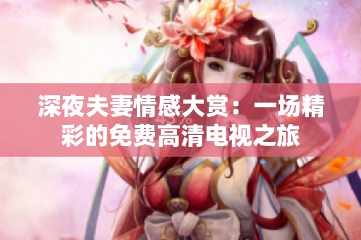 深夜夫妻情感大赏：一场精彩的免费高清电视之旅