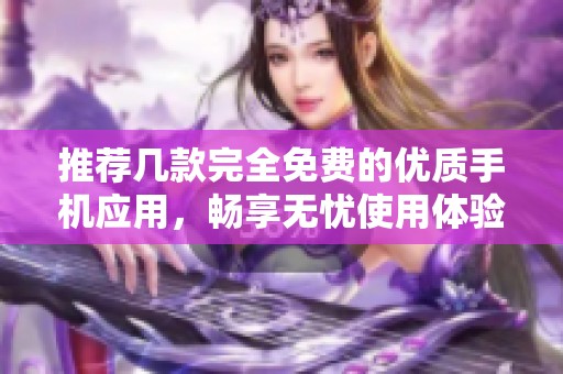 推荐几款完全免费的优质手机应用，畅享无忧使用体验
