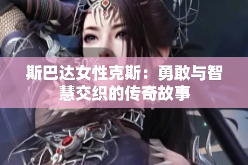 斯巴达女性克斯：勇敢与智慧交织的传奇故事