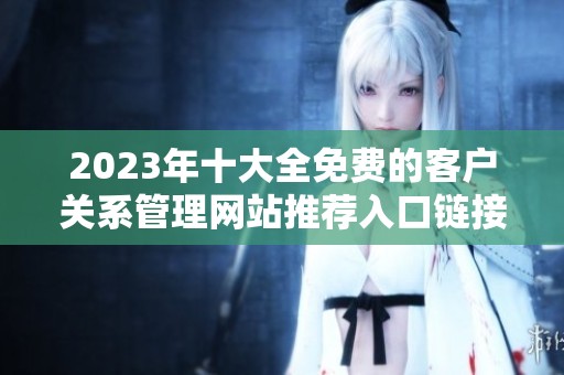 2023年十大全免费的客户关系管理网站推荐入口链接