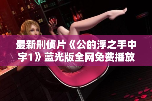 最新刑侦片《公的浮之手中字1》蓝光版全网免费播放指南