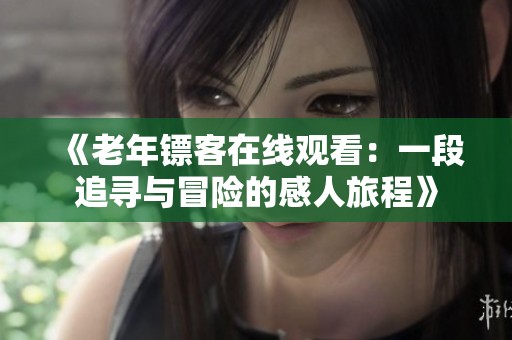 《老年镖客在线观看：一段追寻与冒险的感人旅程》