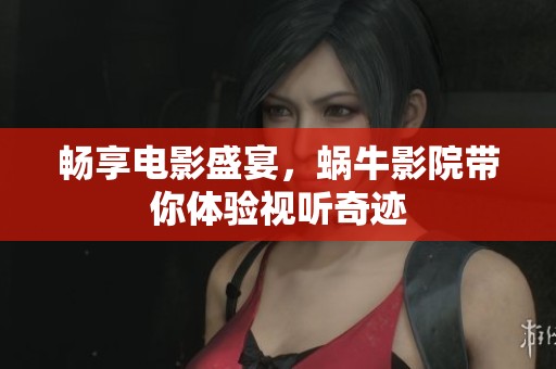 畅享电影盛宴，蜗牛影院带你体验视听奇迹