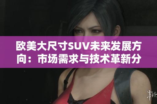 欧美大尺寸SUV未来发展方向：市场需求与技术革新分析