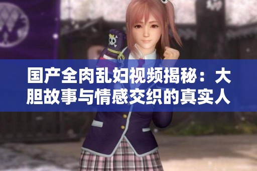 国产全肉乱妇视频揭秘：大胆故事与情感交织的真实人生
