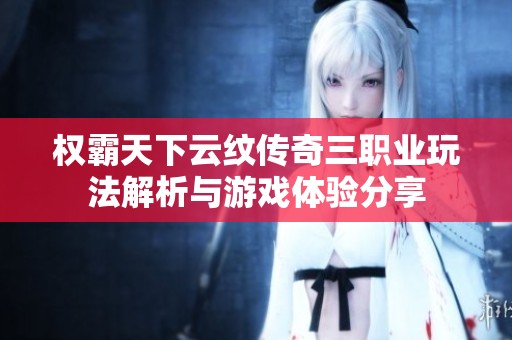 权霸天下云纹传奇三职业玩法解析与游戏体验分享