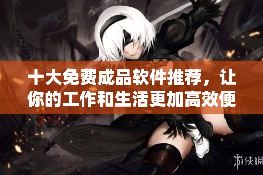 十大免费成品软件推荐，让你的工作和生活更加高效便捷