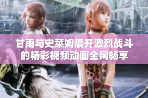 甘雨与史莱姆展开激烈战斗的精彩视频动画全网畅享