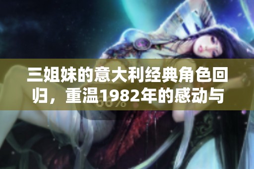 三姐妹的意大利经典角色回归，重温1982年的感动与魅力