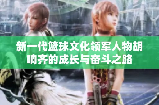 新一代篮球文化领军人物胡响齐的成长与奋斗之路