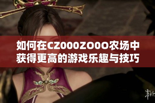 如何在CZ000ZO0O农场中获得更高的游戏乐趣与技巧指南