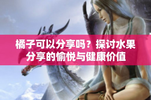 橘子可以分享吗？探讨水果分享的愉悦与健康价值