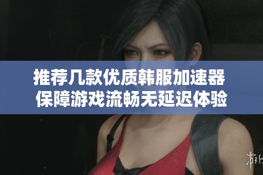 推荐几款优质韩服加速器 保障游戏流畅无延迟体验